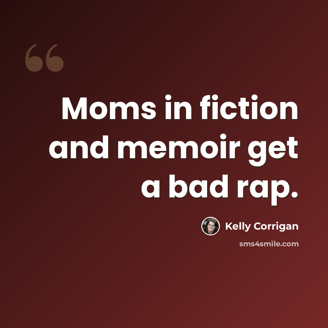 “Moms in fiction and memoir get a bad rap.” quote by Kelly Corrigan