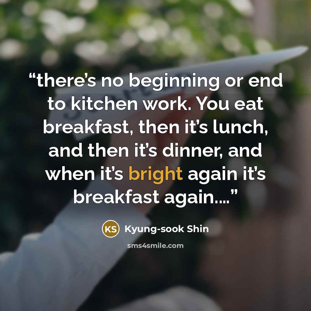 “there’s no beginning or end to kitchen work. You eat breakfast, then it’s lunch, and then it’s dinner, and when it’s bright again it’s breakfast again.…” quote by Kyung-Sook Shin