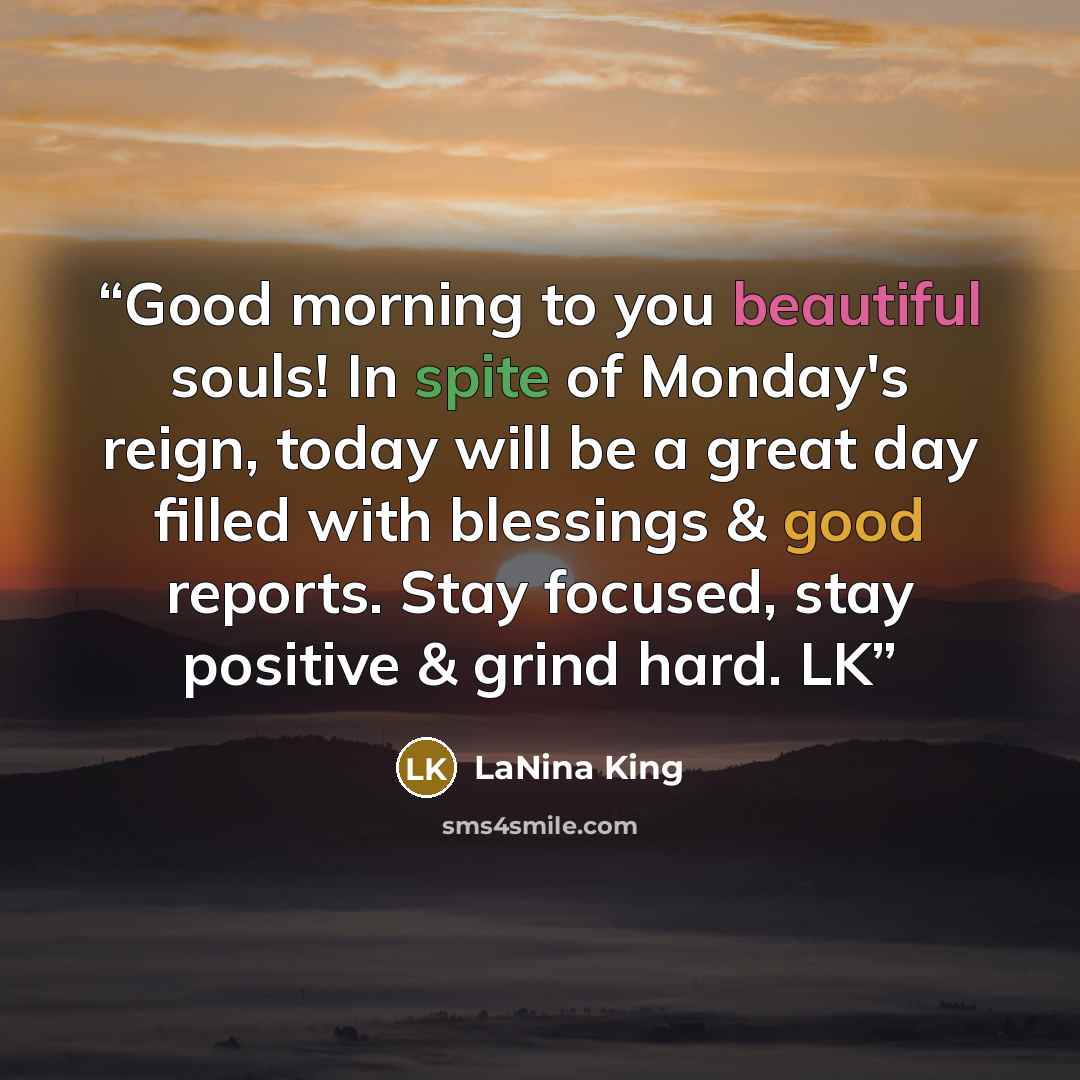 “Good morning to you beautiful souls! In spite of Monday's reign, today will be a great day filled with blessings & good reports. Stay focused, stay positive & grind hard. LK” quote by LaNina King