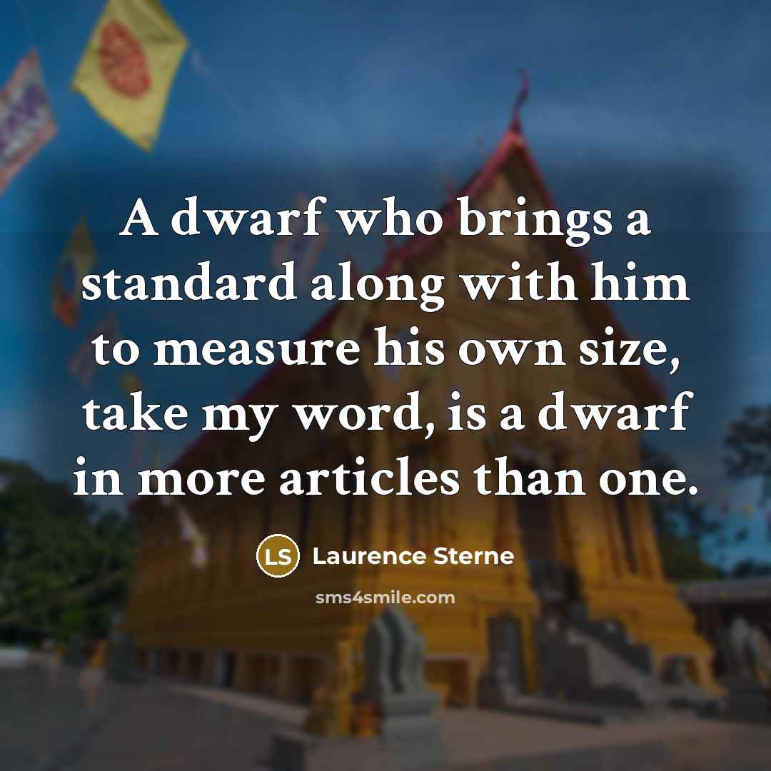“A dwarf who brings a standard along with him to measure his own size, take my word, is a dwarf in more articles than one.” quote by Laurence Sterne