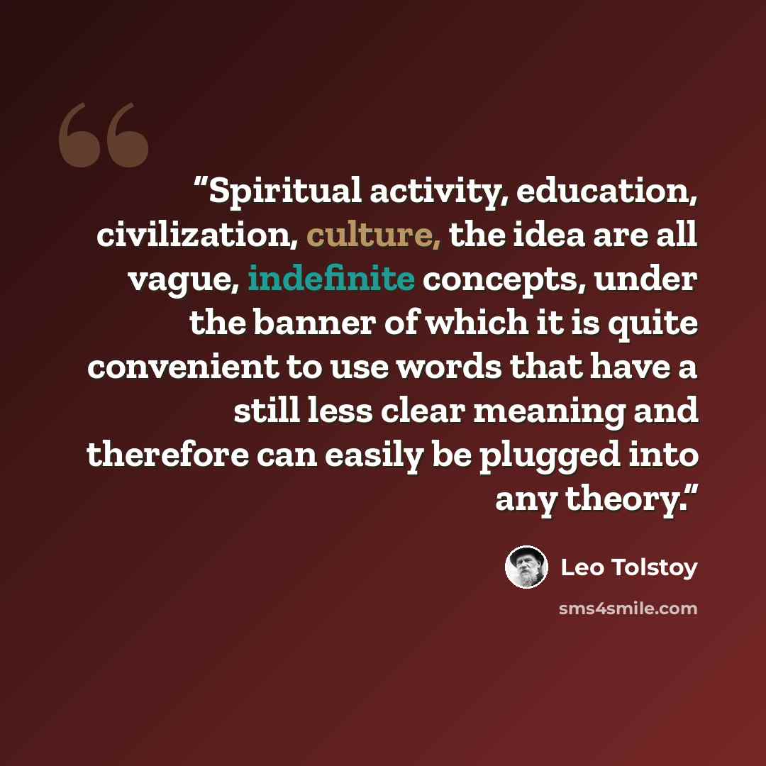 “Spiritual activity, education, civilization, culture, the idea are all vague, indefinite concepts, under the banner of which it is quite convenient to use words that have a still less clear meaning and therefore can easily be plugged into any theory.” quote by Leo Tolstoy