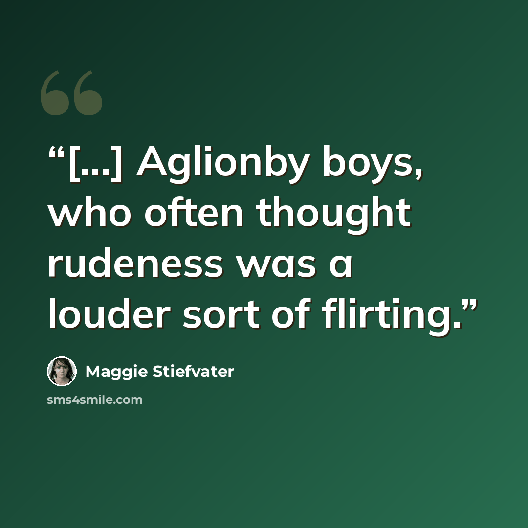 “[...] Aglionby boys, who often thought rudeness was a louder sort of flirting.” quote by Maggie Stiefvater