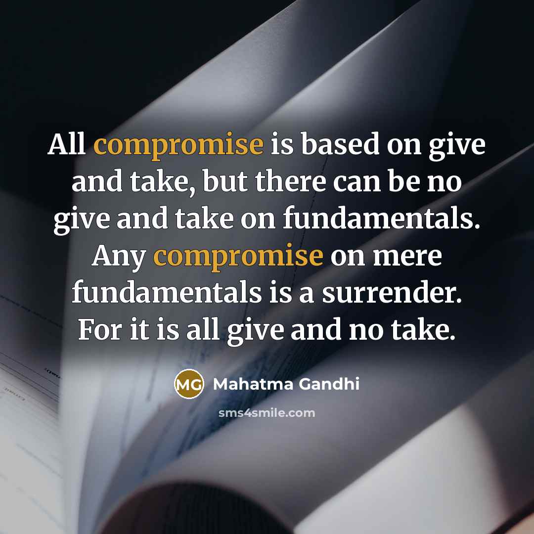 “All compromise is based on give and take, but there can be no give and take on fundamentals. Any compromise on mere fundamentals is a surrender. For it is all give and no take.” quote by Mahatma Gandhi