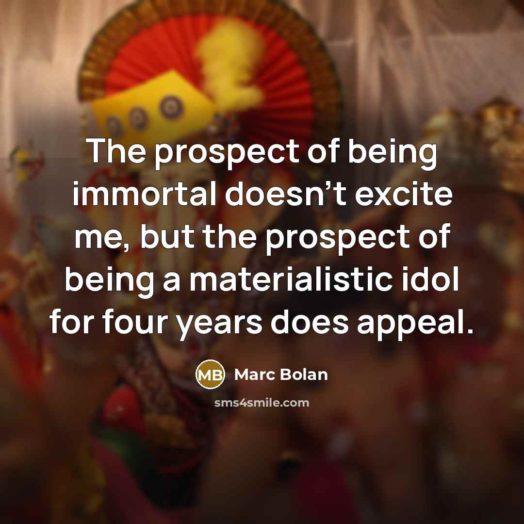 “The prospect of being immortal doesn't excite me, but the prospect of being a materialistic idol for four years does appeal.” quote by Marc Bolan