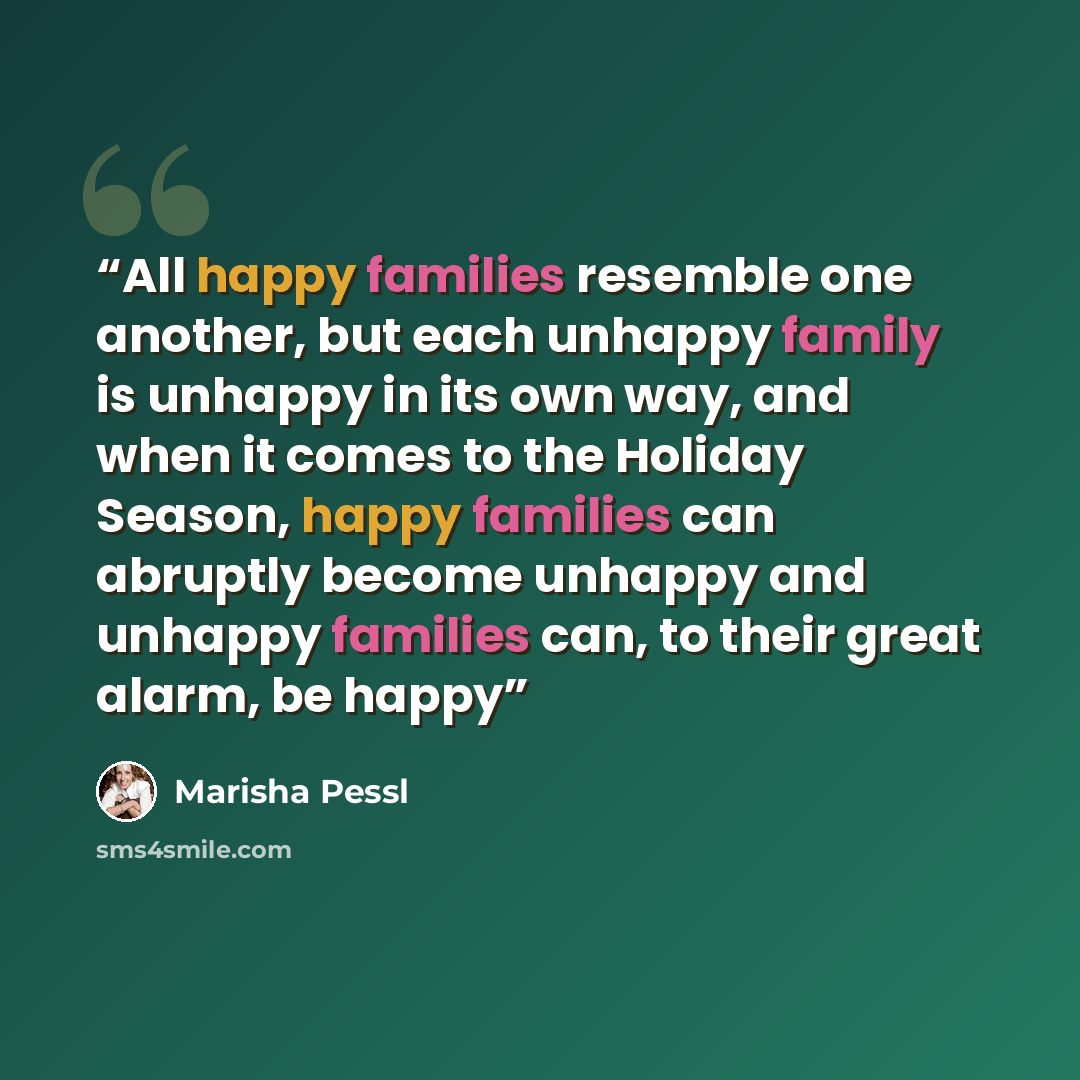 “All happy families resemble one another, but each unhappy family is unhappy in its own way, and when it comes to the Holiday Season, happy families can abruptly become unhappy and unhappy families can, to their great alarm, be happy” quote by Marisha Pessl