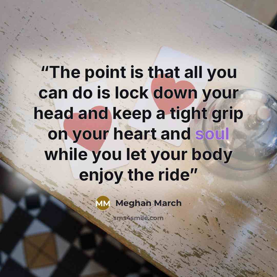 “The point is that all you can do is lock down your head and keep a tight grip on your heart and soul while you let your body enjoy the ride” quote by Meghan March