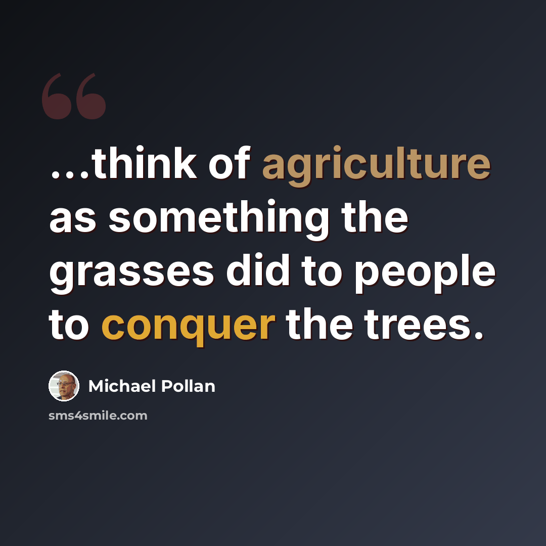 “...think of agriculture as something the grasses did to people to conquer the trees.” quote by Michael Pollan