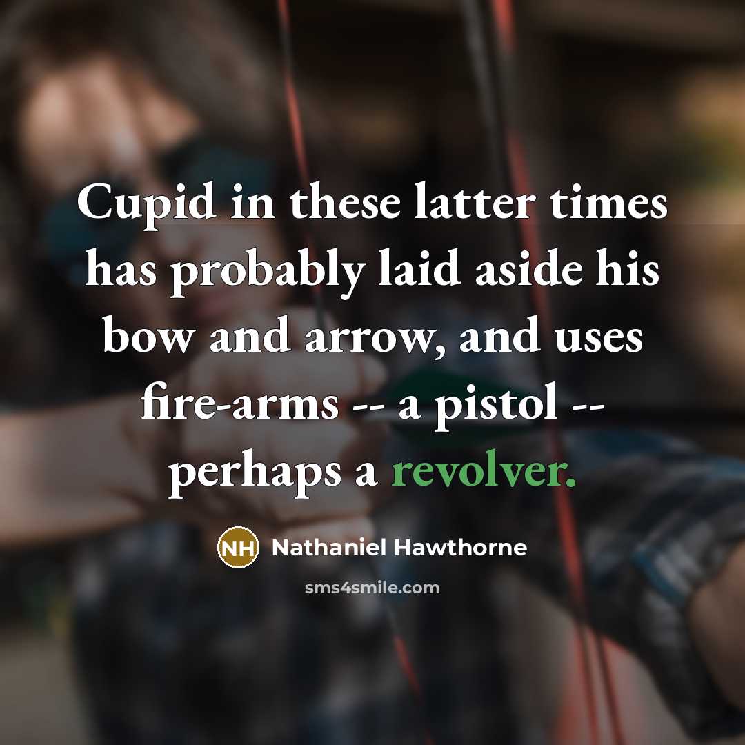 “Cupid in these latter times has probably laid aside his bow and arrow, and uses fire-arms -- a pistol -- perhaps a revolver.” quote by Nathaniel Hawthorne