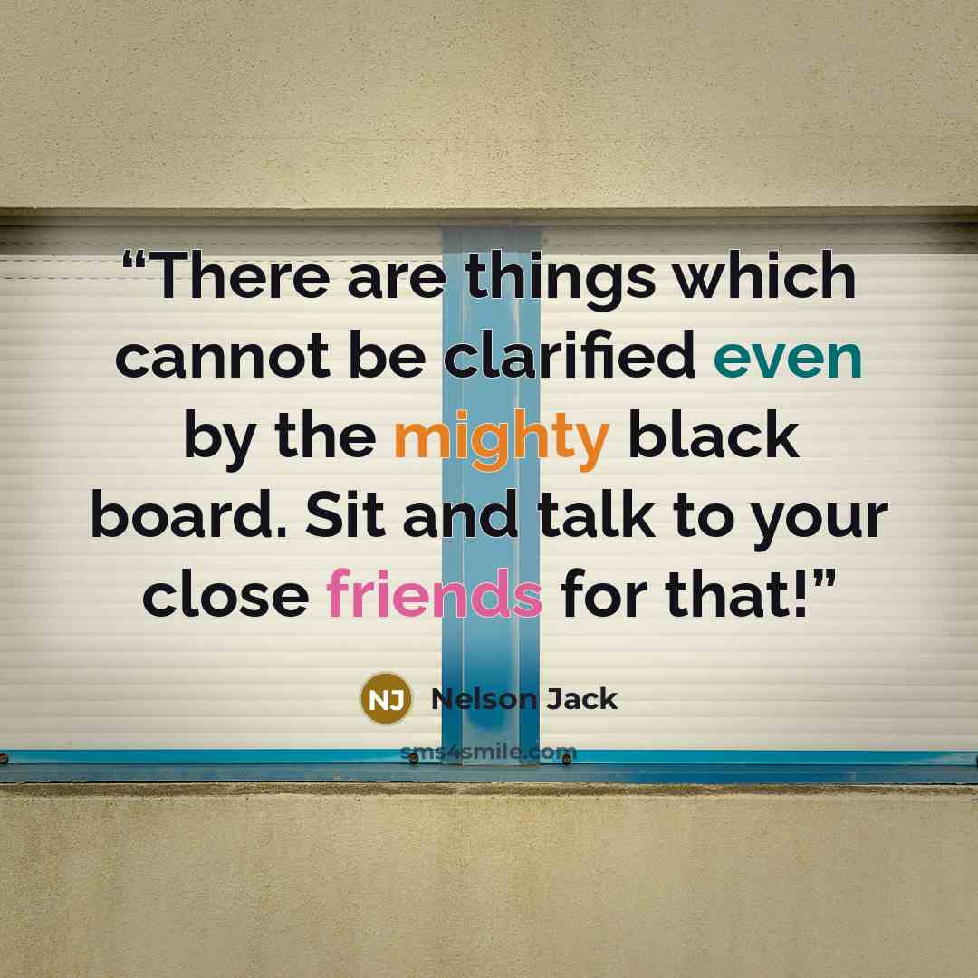 “There are things which cannot be clarified even by the mighty black board. Sit and talk to your close friends for that!” quote by Nelson Jack