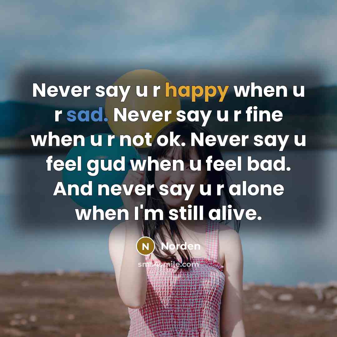 “Never say u r happy when u r sad. Never say u r fine when u r not ok. Never say u feel gud when u feel bad. And never say u r alone when I'm still alive.” quote by Norden