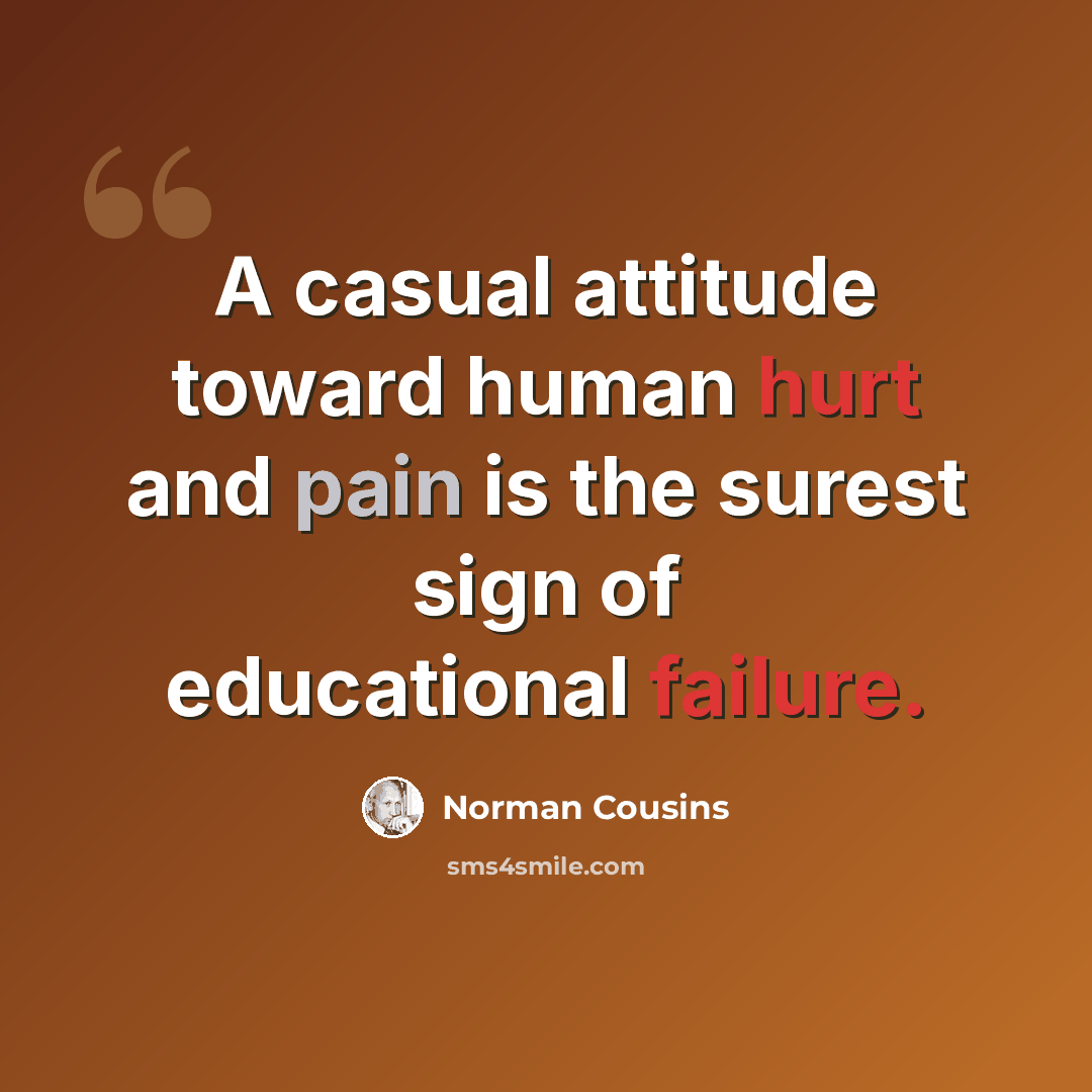 “A casual attitude toward human hurt and pain is the surest sign of educational failure.” quote by Norman Cousins