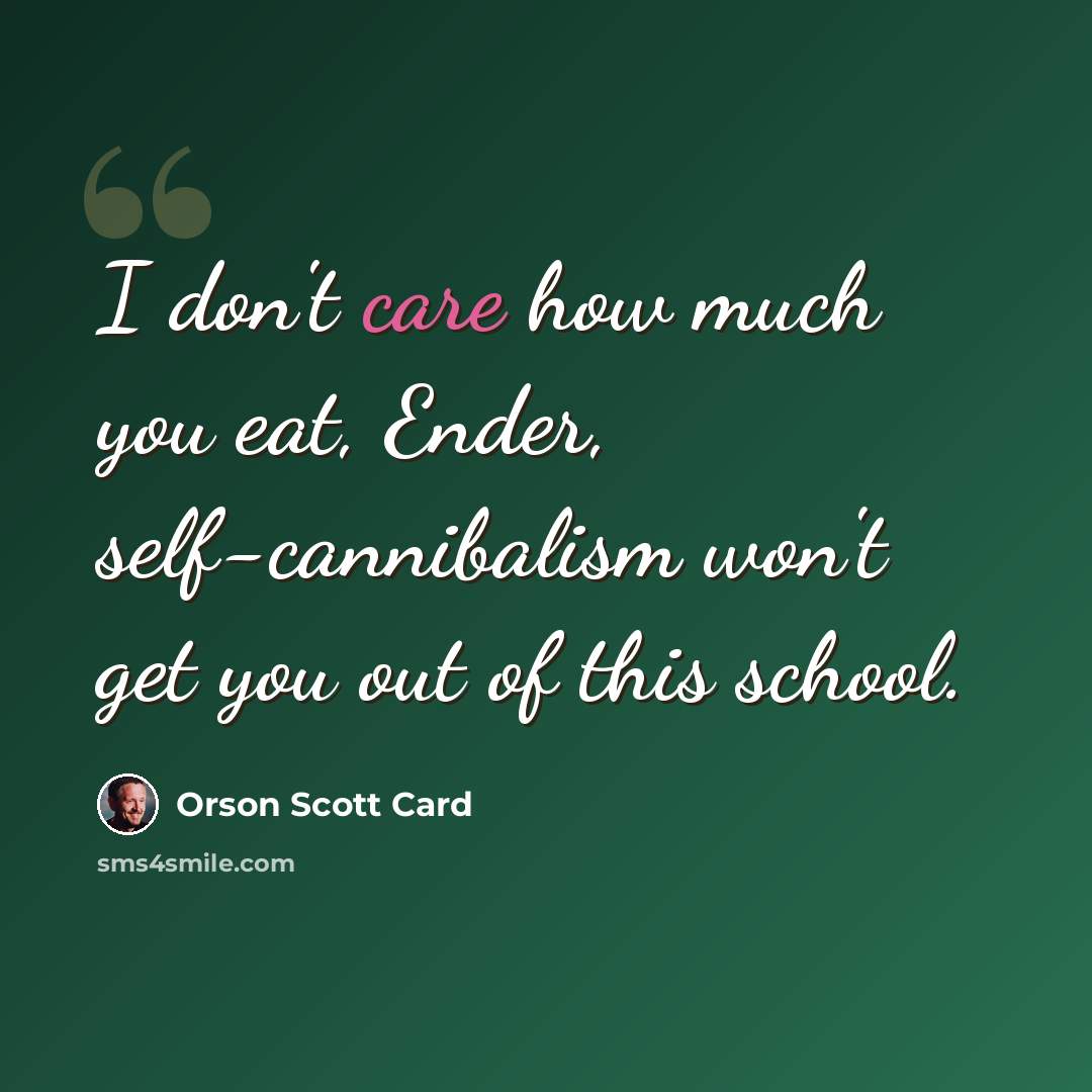 “I don't care how much you eat, Ender, self-cannibalism won't get you out of this school.” quote by Orson Scott Card