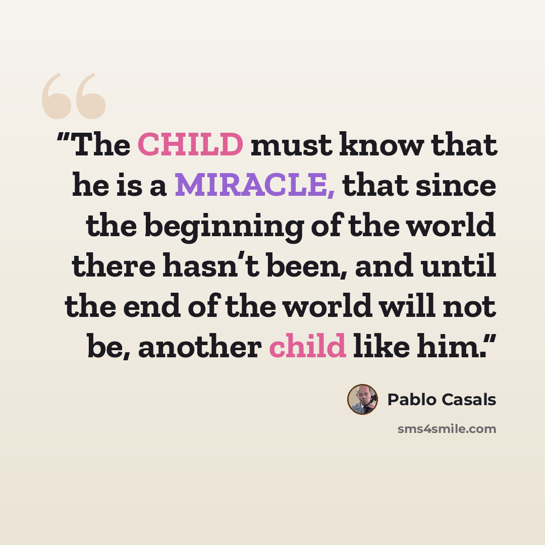 “The CHILD must know that he is a MIRACLE, that since the beginning of the world there hasn’t been, and until the end of the world will not be, another child like him.” quote by Pablo Casals