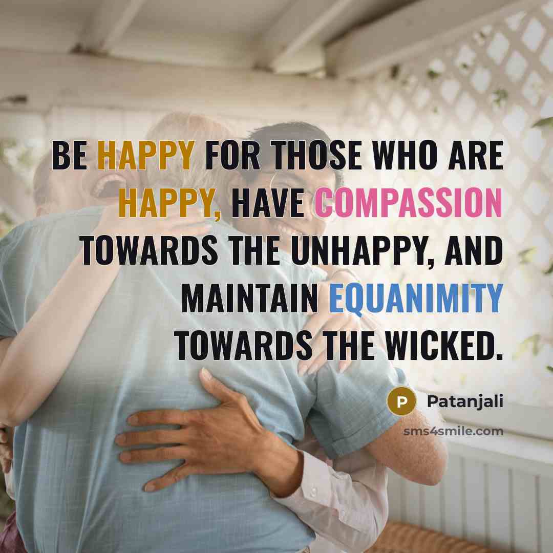 “Be happy for those who are happy, have compassion towards the unhappy, and maintain equanimity towards the wicked.” quote by Patanjali