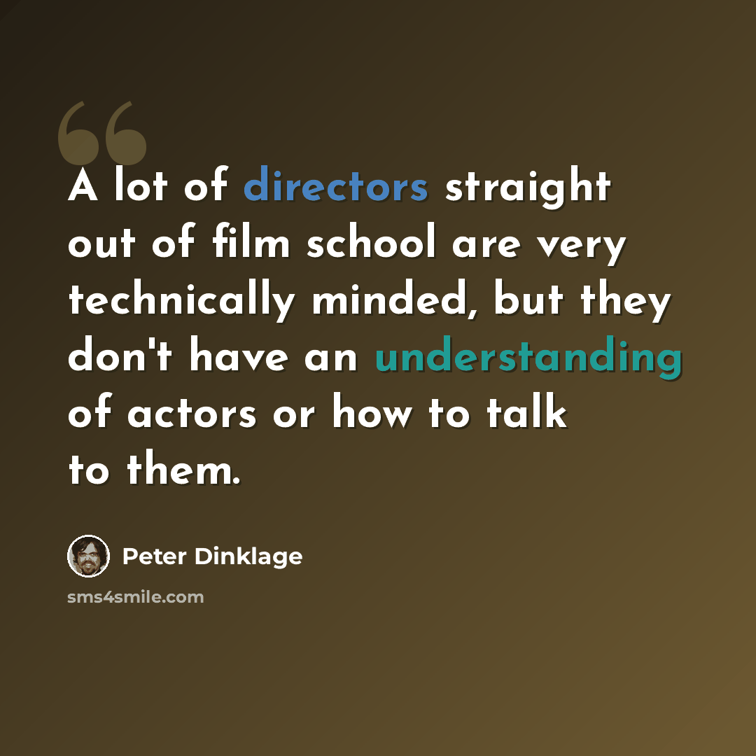 “A lot of directors straight out of film school are very technically minded, but they don't have an understanding of actors or how to talk to them.” quote by Peter Dinklage