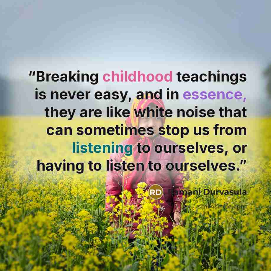 “Breaking childhood teachings is never easy, and in essence, they are like white noise that can sometimes stop us from listening to ourselves, or having to listen to ourselves.” quote by Ramani Durvasula