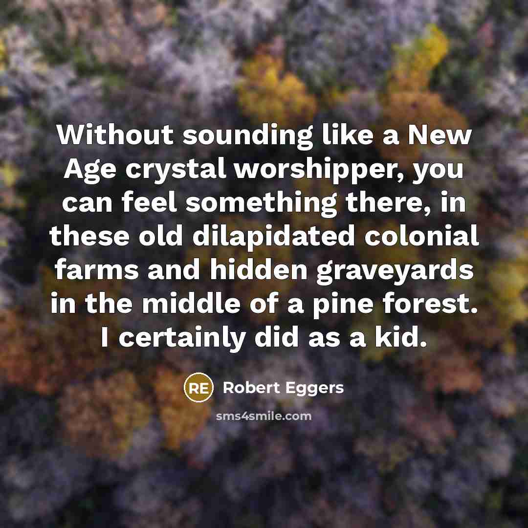 “Without sounding like a New Age crystal worshipper, you can feel something there, in these old dilapidated colonial farms and hidden graveyards in the middle of a pine forest. I certainly did as a kid.” quote by Robert Eggers