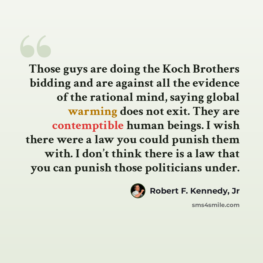 “Those guys are doing the Koch Brothers bidding and are against all the evidence of the rational mind, saying global warming does not exit. They are contemptible human beings. I wish there were a law you could punish them with. I don’t think there is a law that you can punish those politicians under.” quote by Robert F. Kennedy, Jr