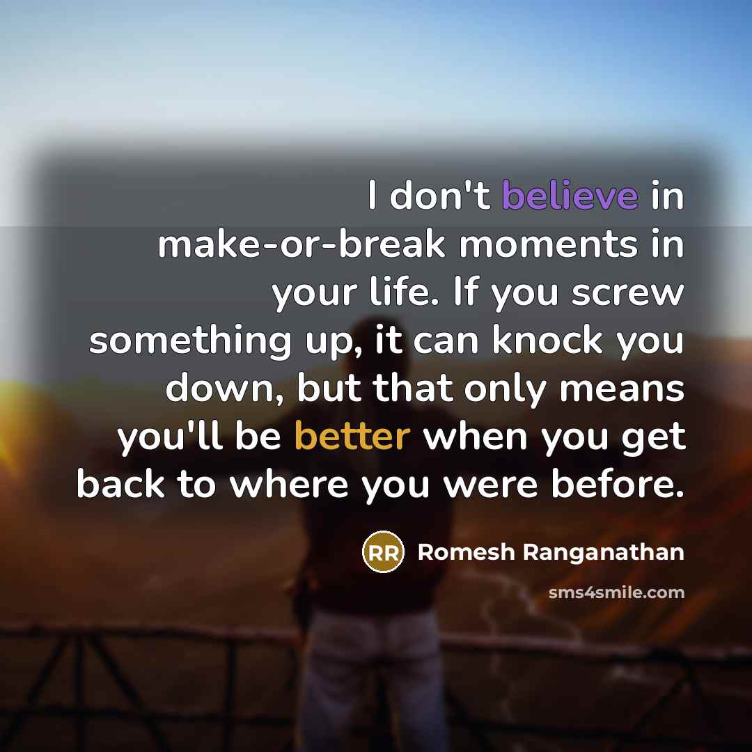 “I don't believe in make-or-break moments in your life. If you screw something up, it can knock you down, but that only means you'll be better when you get back to where you were before.” quote by Romesh Ranganathan