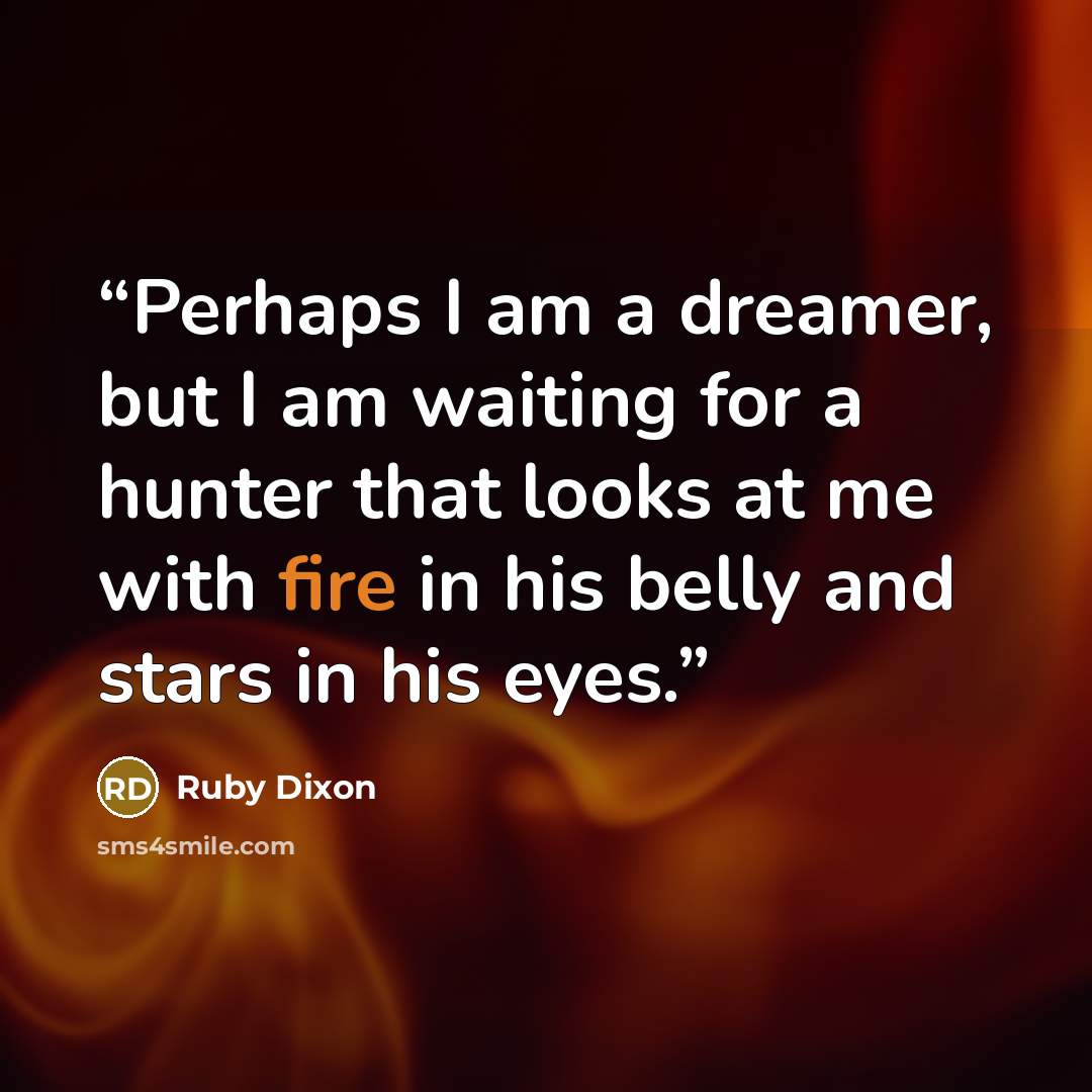 “Perhaps I am a dreamer, but I am waiting for a hunter that looks at me with fire in his belly and stars in his eyes.” quote by Ruby Dixon