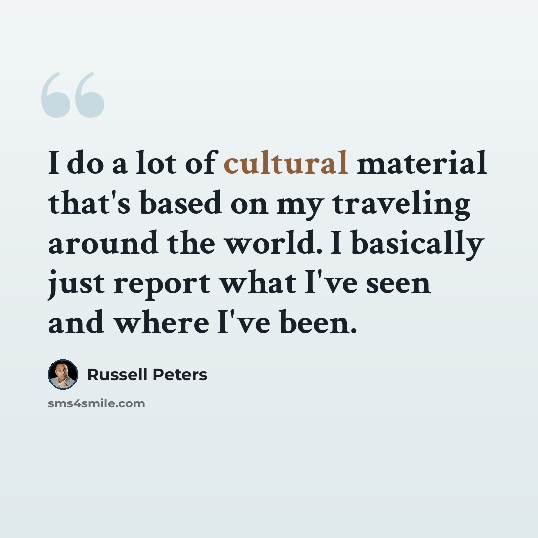 “I do a lot of cultural material that's based on my traveling around the world. I basically just report what I've seen and where I've been.” quote by Russell Peters