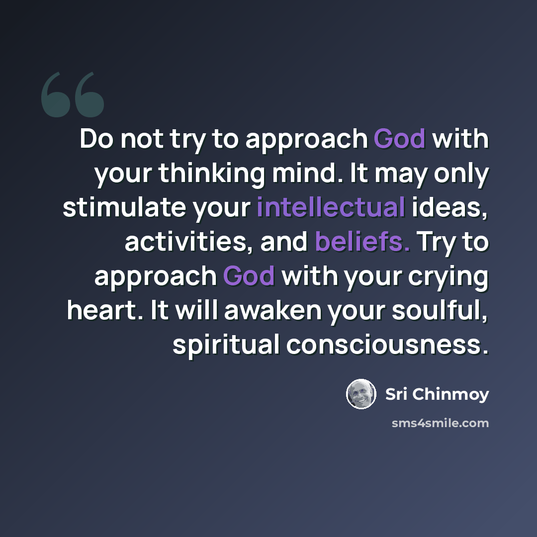“Do not try to approach God with your thinking mind. It may only stimulate your intellectual ideas, activities, and beliefs. Try to approach God with your crying heart. It will awaken your soulful, spiritual consciousness.” quote by Sri Chinmoy