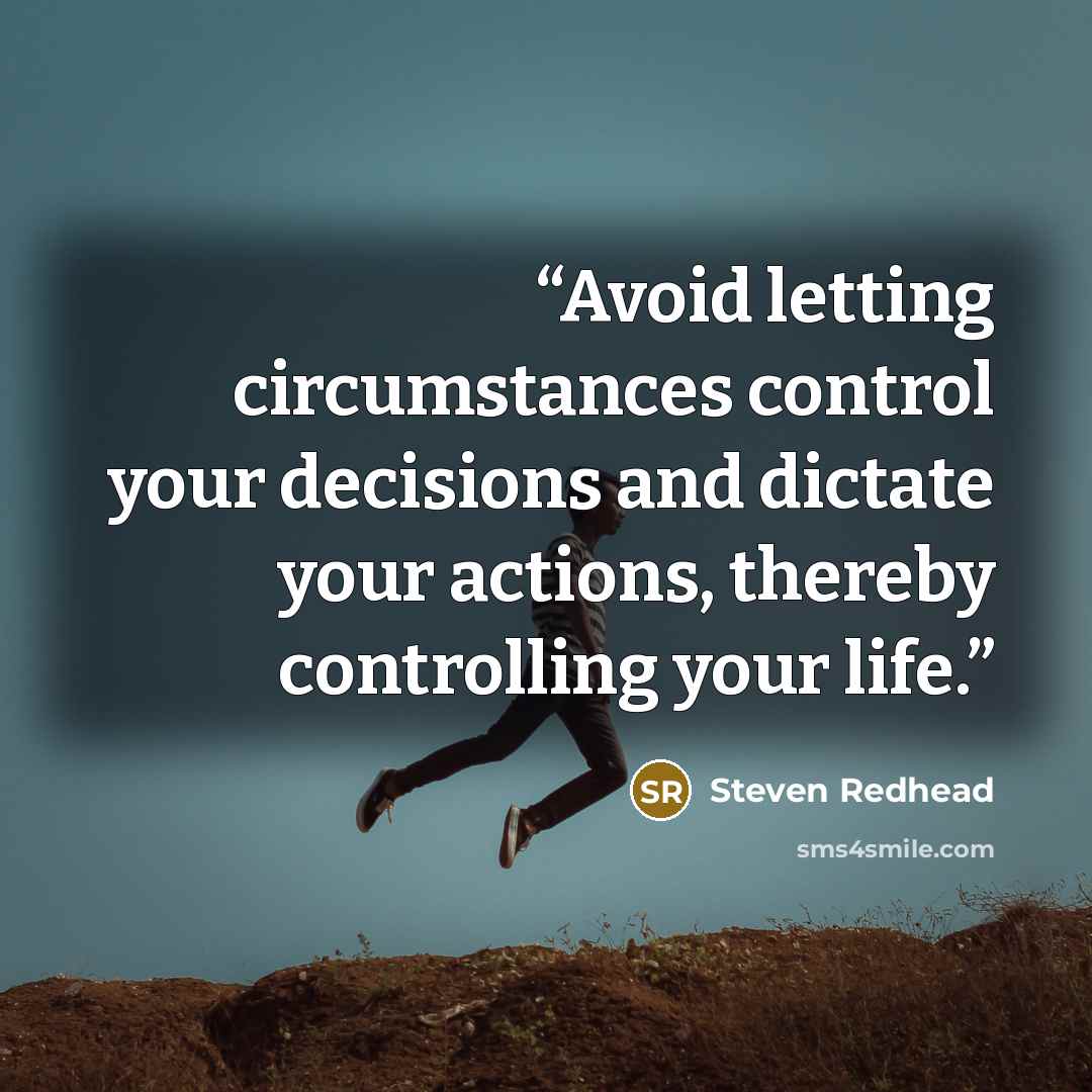 “Avoid letting circumstances control your decisions and dictate your actions, thereby controlling your life.” quote by Steven Redhead