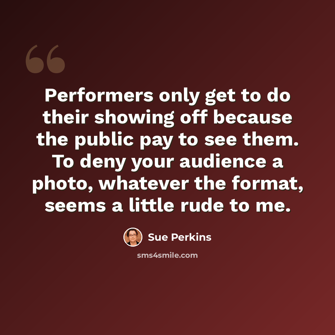 “Performers only get to do their showing off because the public pay to see them. To deny your audience a photo, whatever the format, seems a little rude to me.” quote by Sue Perkins