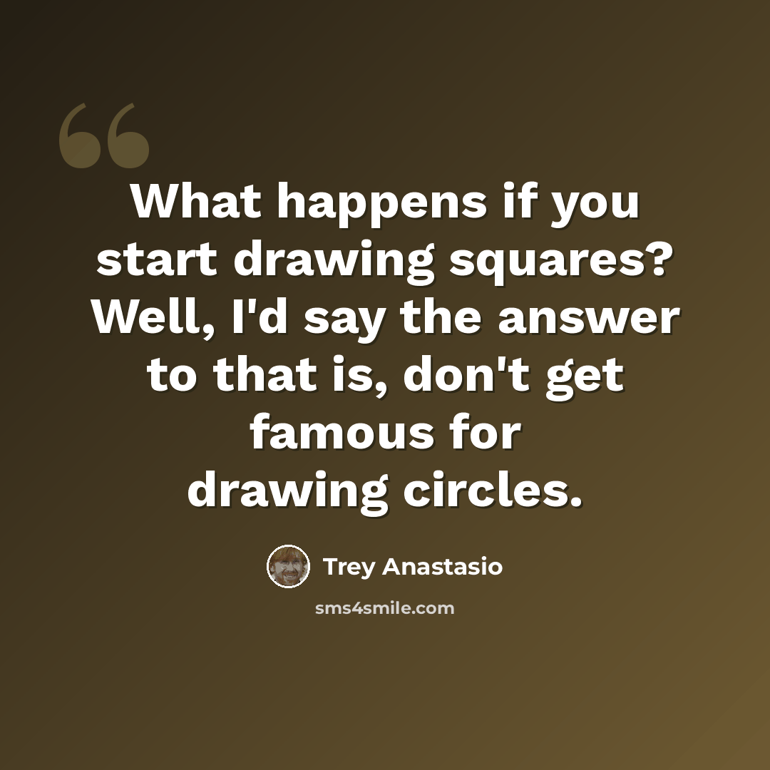 “What happens if you start drawing squares? Well, I'd say the answer to that is, don't get famous for drawing circles.” quote by Trey Anastasio