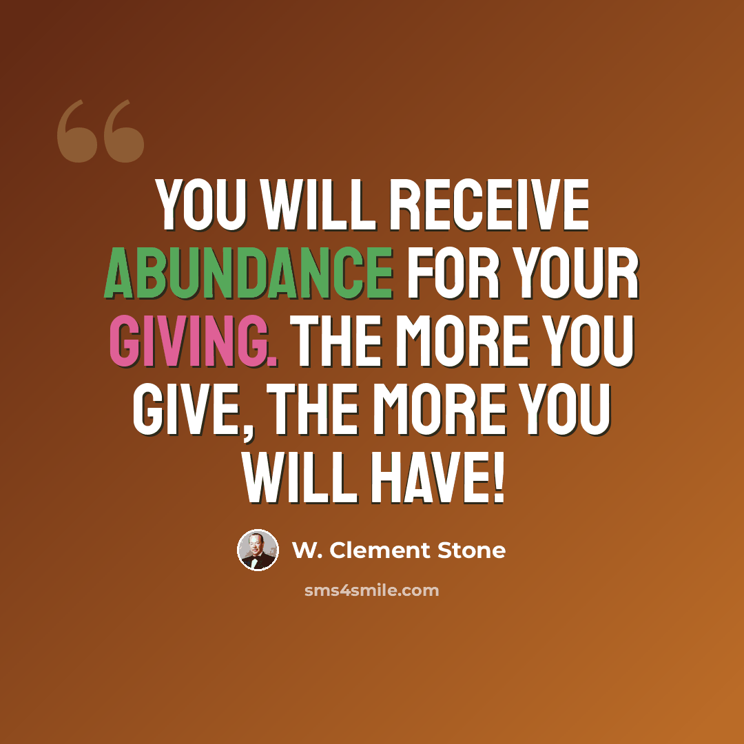 “You will receive abundance for your giving. The more you give, the more you will have!” quote by W. Clement Stone