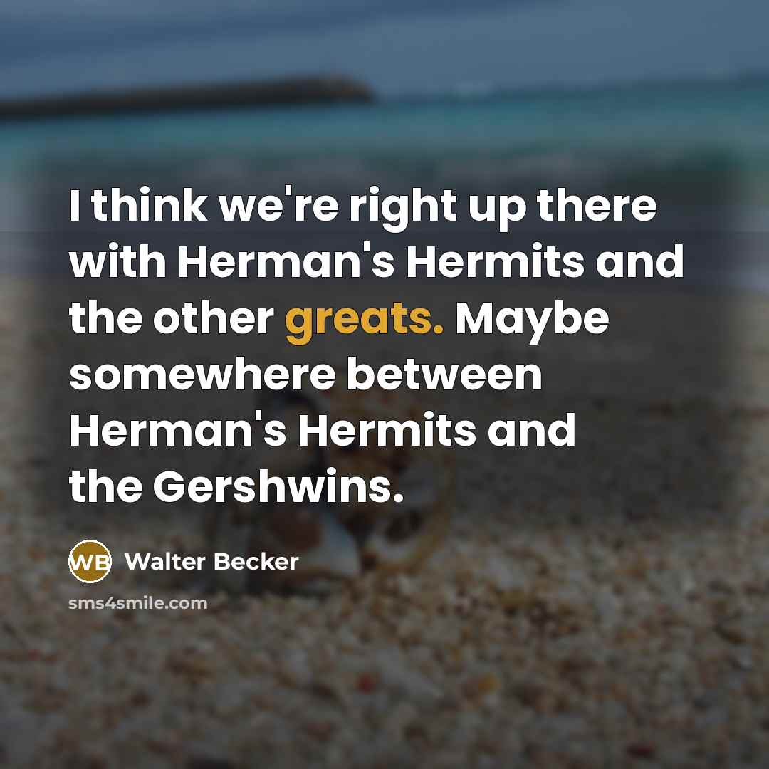 “I think we're right up there with Herman's Hermits and the other greats. Maybe somewhere between Herman's Hermits and the Gershwins.” quote by Walter Becker
