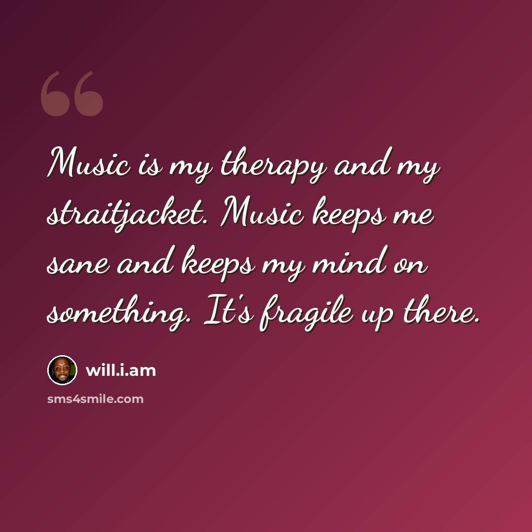 “Music is my therapy and my straitjacket. Music keeps me sane and keeps my mind on something. It's fragile up there.” quote by will.i.am
