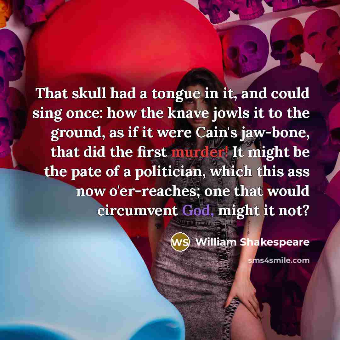 “That skull had a tongue in it, and could sing once: how the knave jowls it to the ground, as if it were Cain's jaw-bone, that did the first murder! It might be the pate of a politician, which this ass now o'er-reaches; one that would circumvent God, might it not?” quote by William Shakespeare