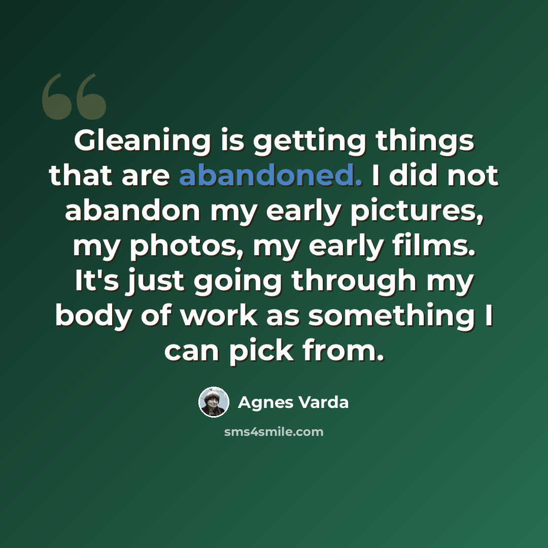 “Gleaning is getting things that are abandoned. I did not abandon my early pictures, my photos, my early films. It's just going through my body of work as something I can pick from.” quote by Agnes Varda