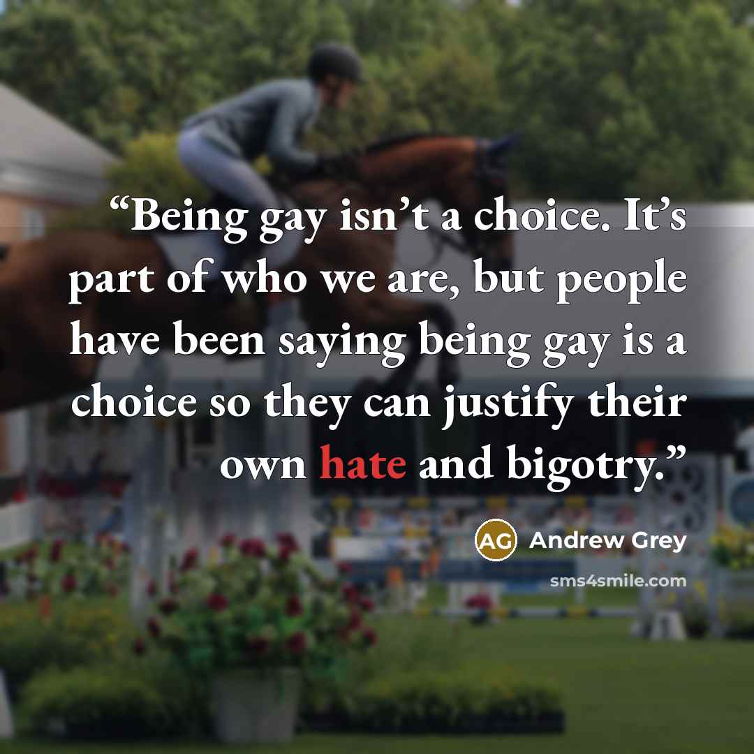 “Being gay isn’t a choice. It’s part of who we are, but people have been saying being gay is a choice so they can justify their own hate and bigotry.” quote by Andrew Grey