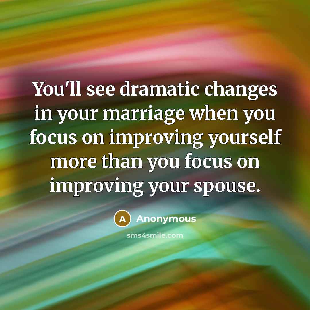 “You'll see dramatic changes in your marriage when you focus on improving yourself more than you focus on improving your spouse.” quote by Anonymous