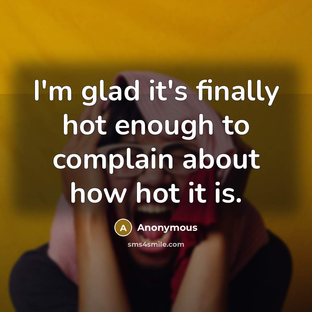 “I'm glad it's finally hot enough to complain about how hot it is.” quote by Anonymous