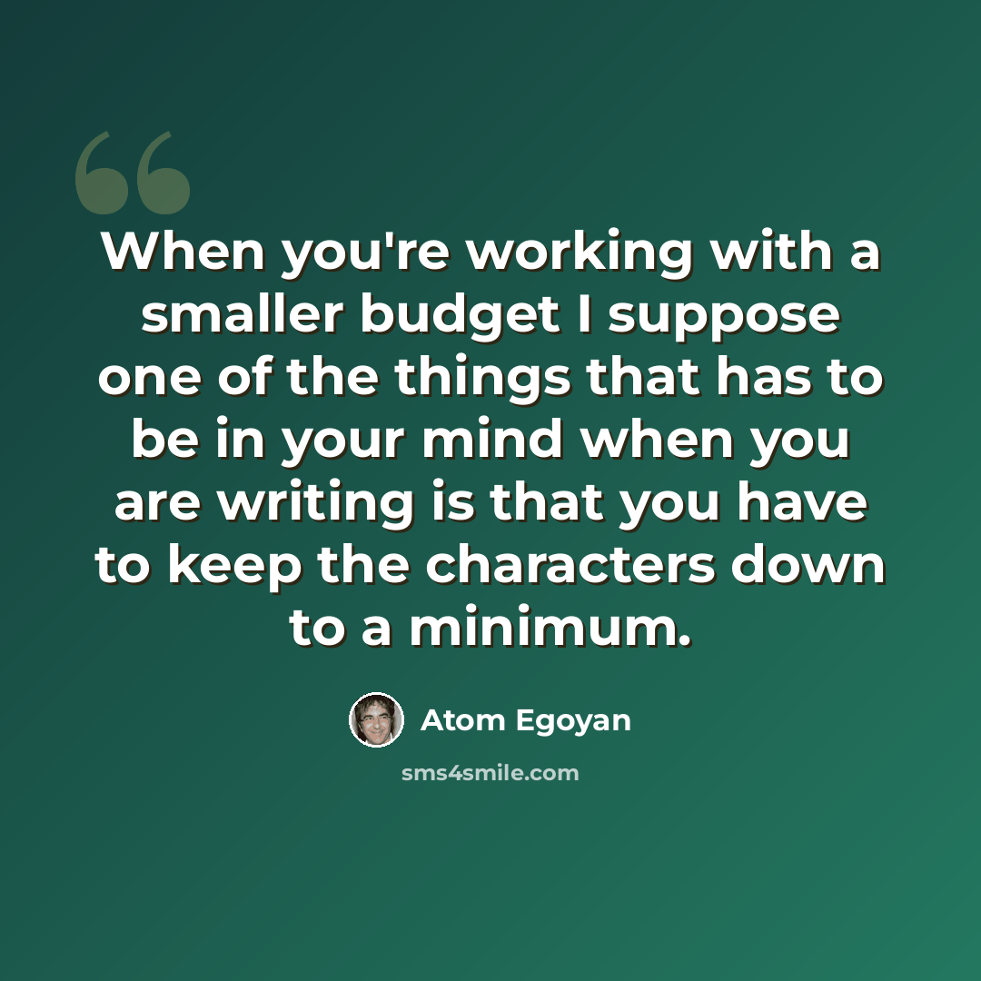 “When you're working with a smaller budget I suppose one of the things that has to be in your mind when you are writing is that you have to keep the characters down to a minimum.” quote by Atom Egoyan