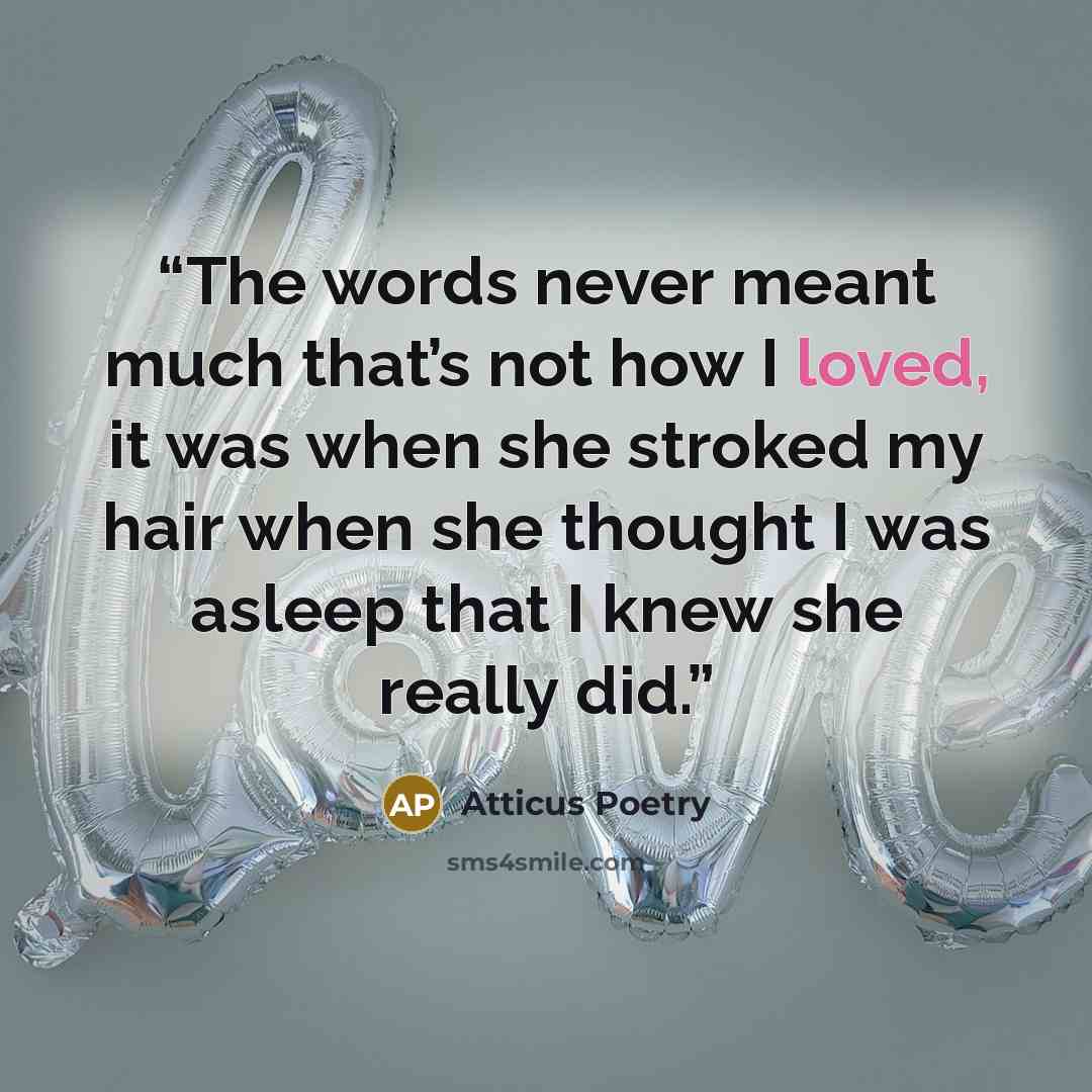 “The words never meant much that’s not how I loved, it was when she stroked my hair when she thought I was asleep that I knew she really did.” quote by Atticus Poetry