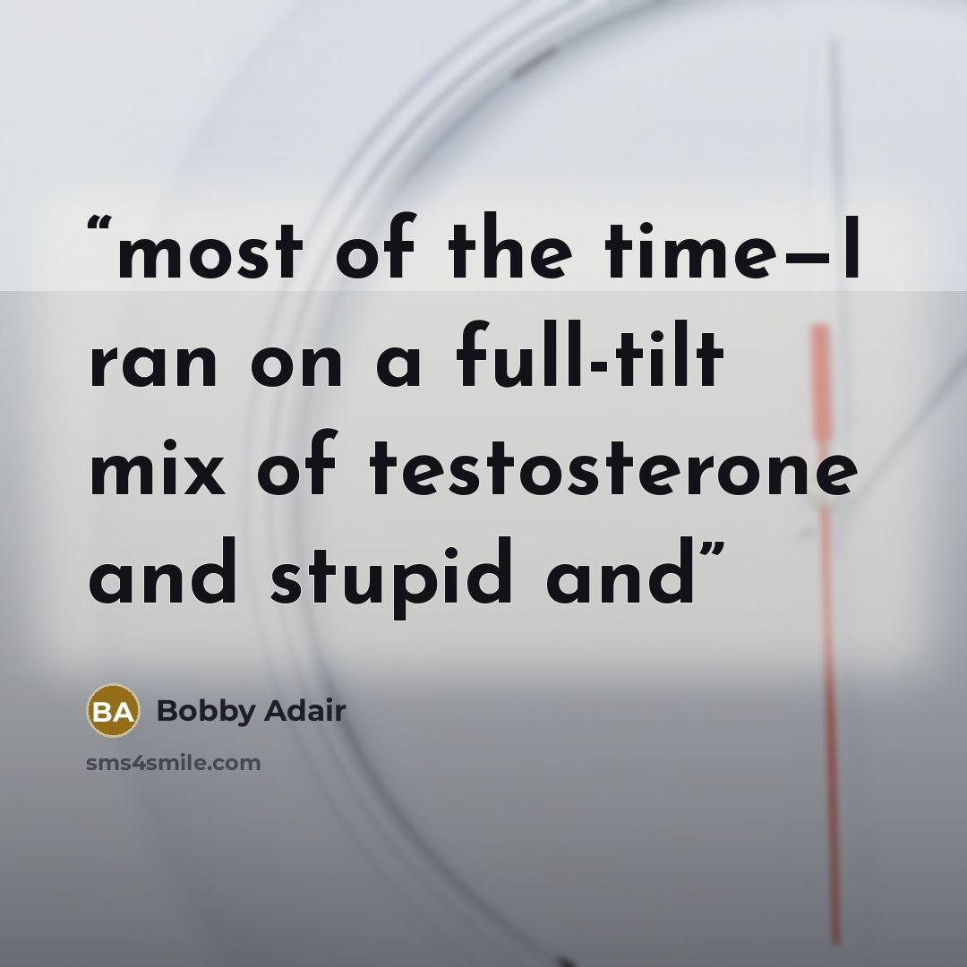 “most of the time—I ran on a full-tilt mix of testosterone and stupid and” quote by Bobby Adair