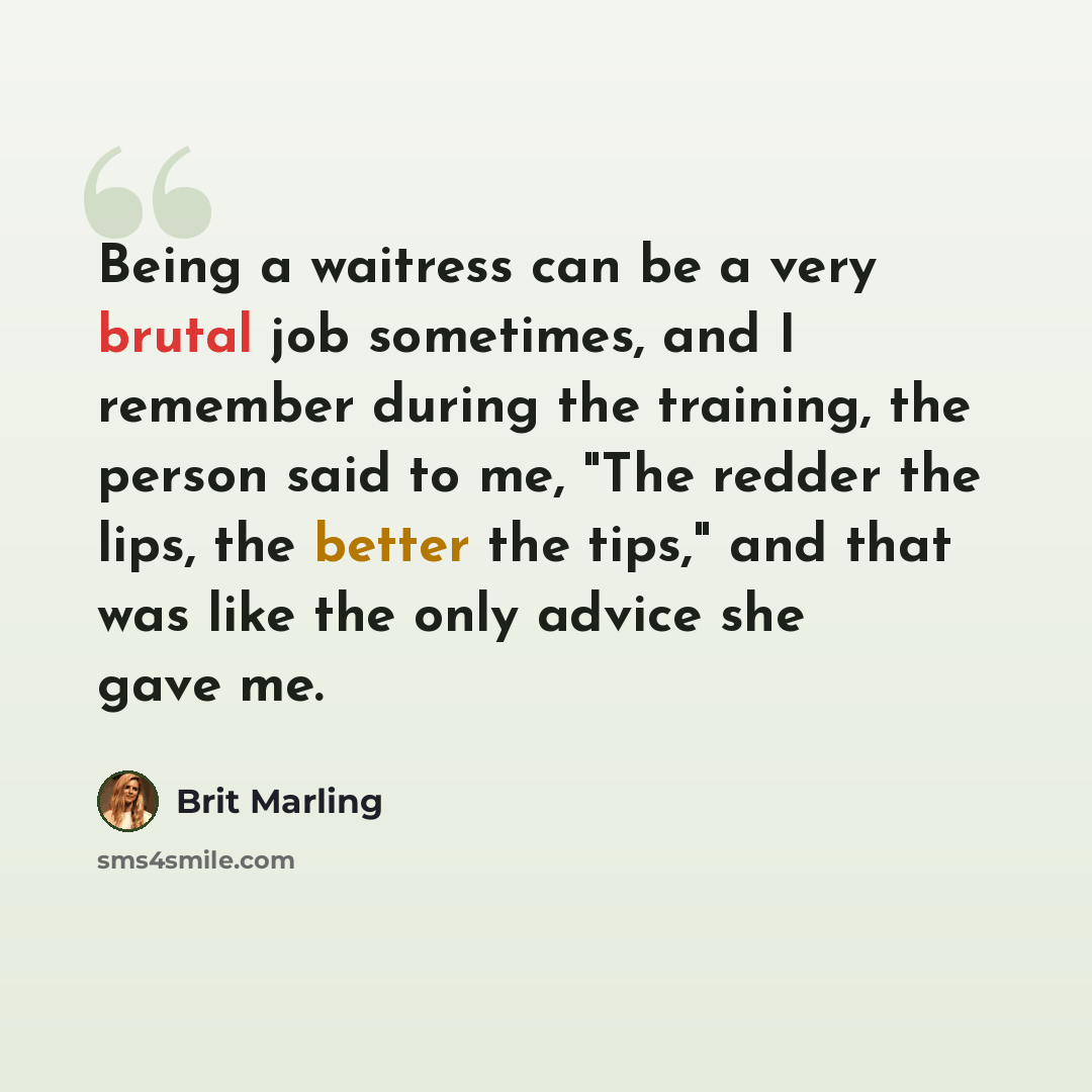 “Being a waitress can be a very brutal job sometimes, and I remember during the training, the person said to me, "The redder the lips, the better the tips," and that was like the only advice she gave me.” quote by Brit Marling