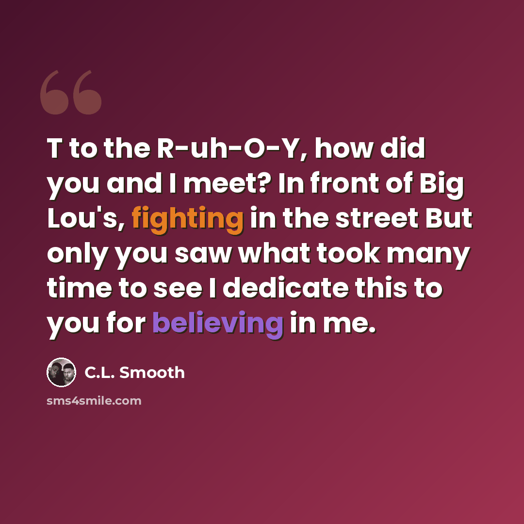 “T to the R-uh-O-Y, how did you and I meet? In front of Big Lou's, fighting in the street But only you saw what took many time to see I dedicate this to you for believing in me.” quote by C.L. Smooth