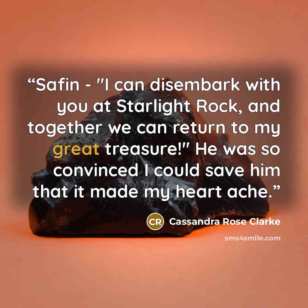 “Safin - "I can disembark with you at Starlight Rock, and together we can return to my great treasure!" He was so convinced I could save him that it made my heart ache.” quote by Cassandra Rose Clarke