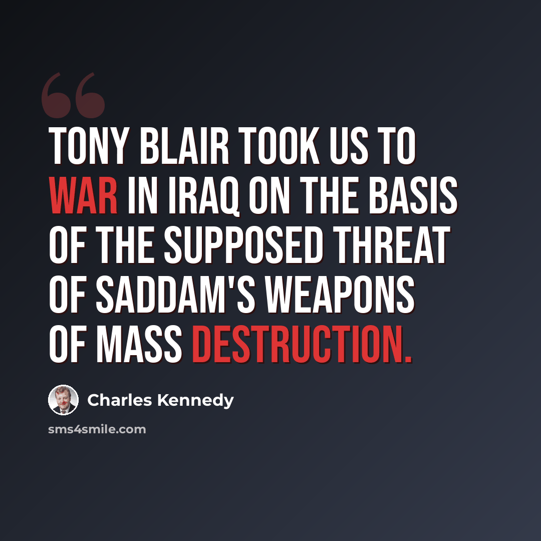 “Tony Blair took us to war in Iraq on the basis of the supposed threat of Saddam's weapons of mass destruction.” quote by Charles Kennedy