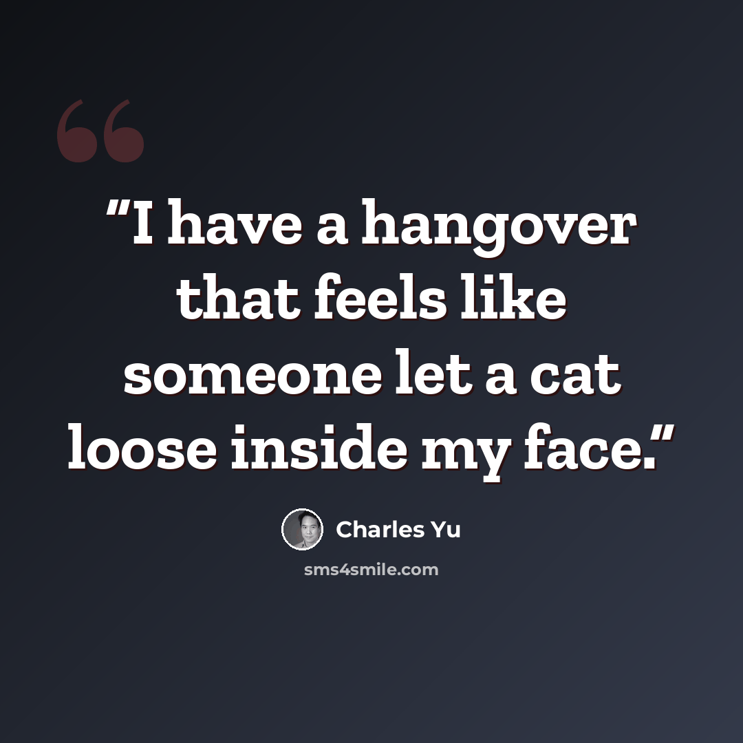 “I have a hangover that feels like someone let a cat loose inside my face.” quote by Charles Yu