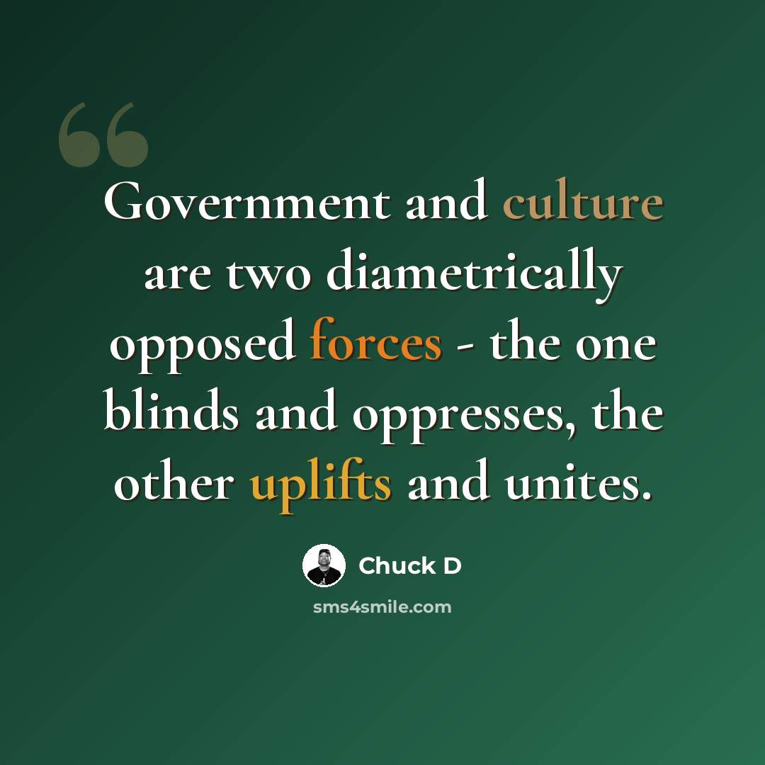 “Government and culture are two diametrically opposed forces - the one blinds and oppresses, the other uplifts and unites.” quote by Chuck D