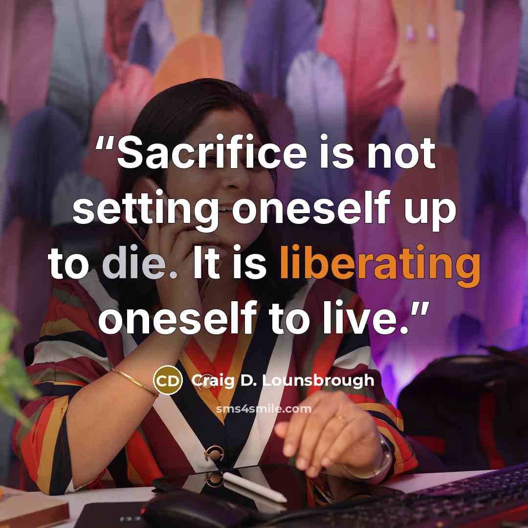 “Sacrifice is not setting oneself up to die. It is liberating oneself to live.” quote by Craig D. Lounsbrough