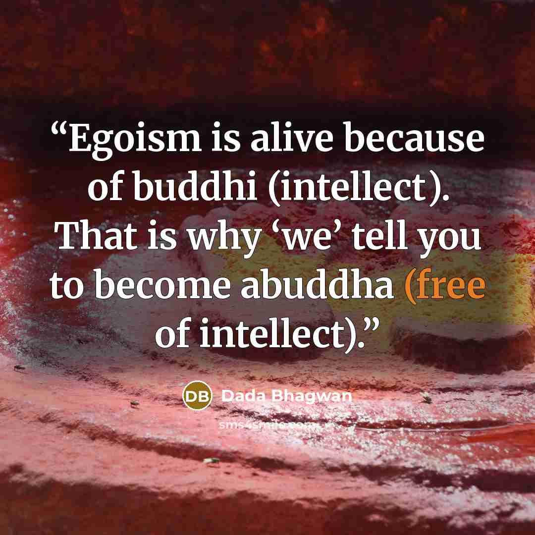 “Egoism is alive because of buddhi (intellect). That is why ‘we’ tell you to become abuddha (free of intellect).” quote by Dada Bhagwan