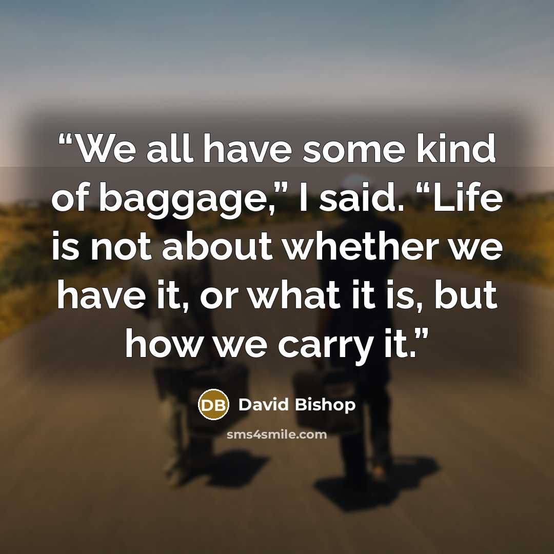 “We all have some kind of baggage,” I said. “Life is not about whether we have it, or what it is, but how we carry it.” quote by David Bishop
