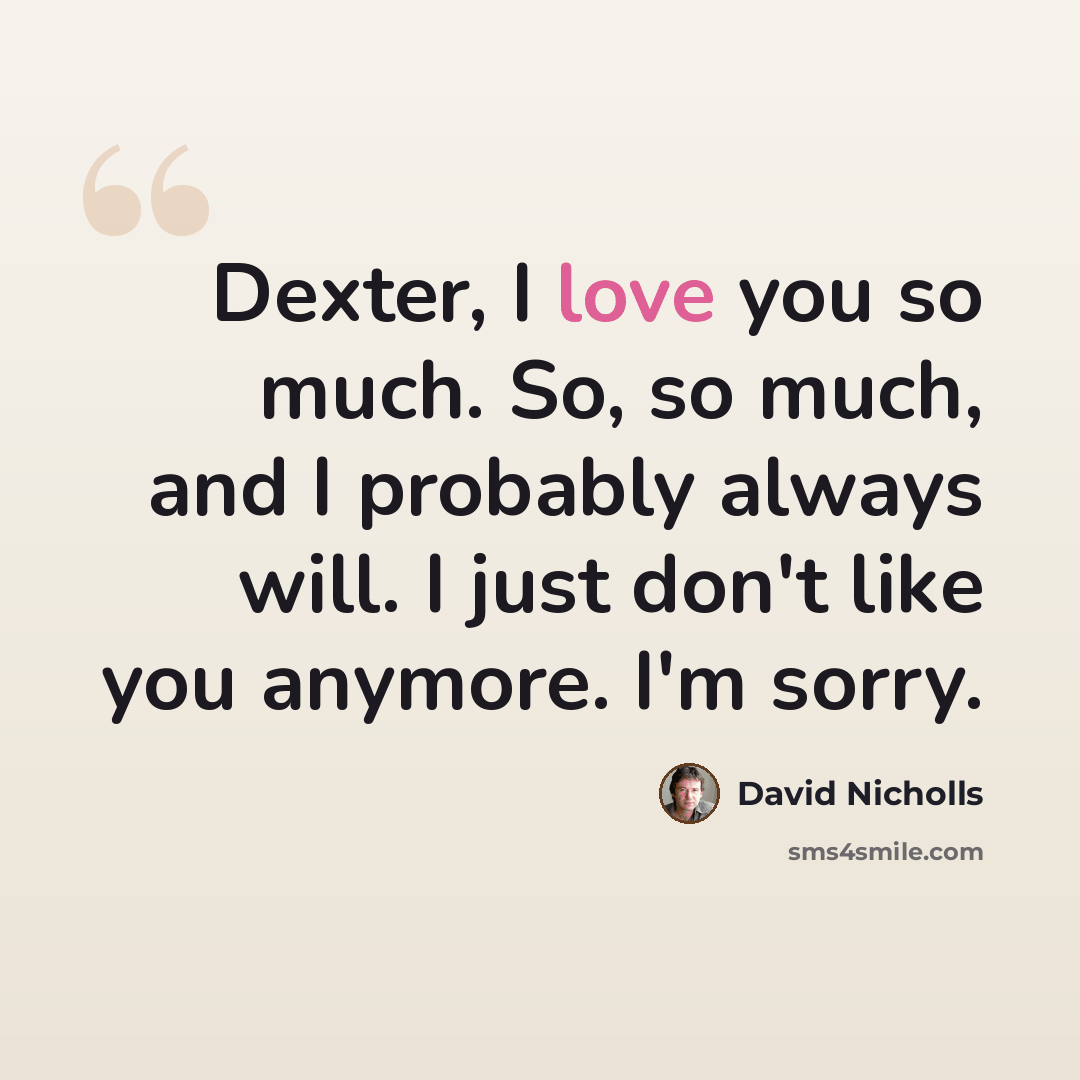 “Dexter, I love you so much. So, so much, and I probably always will. I just don't like you anymore. I'm sorry.” quote by David Nicholls